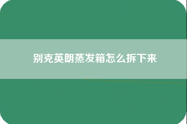 别克英朗蒸发箱怎么拆下来