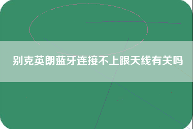 别克英朗蓝牙连接不上跟天线有关吗