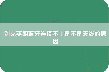 别克英朗蓝牙连接不上是不是天线的原因