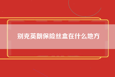 别克英朗保险丝盒在什么地方