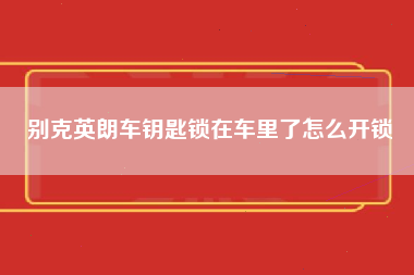 别克英朗车钥匙锁在车里了怎么开锁