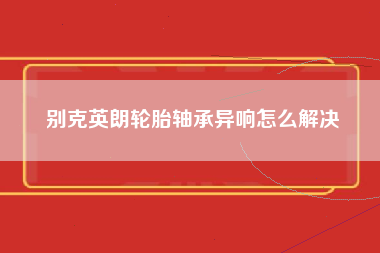 别克英朗轮胎轴承异响怎么解决