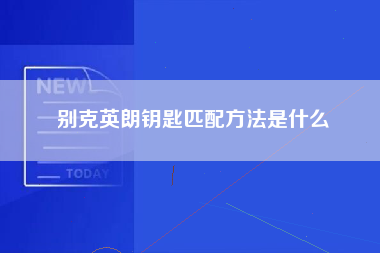 别克英朗钥匙匹配方法是什么