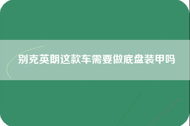 别克英朗这款车需要做底盘装甲吗