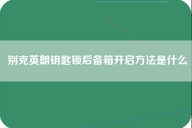 别克英朗钥匙锁后备箱开启方法是什么