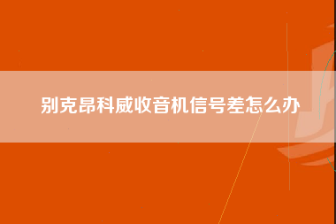 别克昂科威收音机信号差怎么办