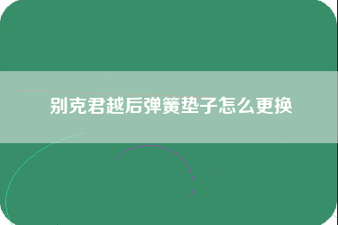 别克君越后弹簧垫子怎么更换