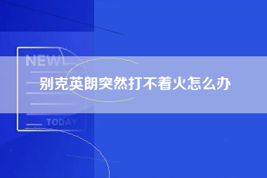 别克英朗突然打不着火怎么办