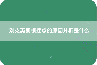 别克英朗顿挫感的原因分析是什么