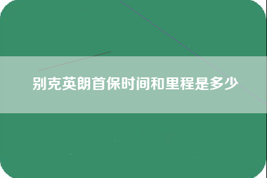 别克英朗首保时间和里程是多少