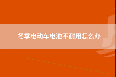 冬季电动车电池不耐用怎么办