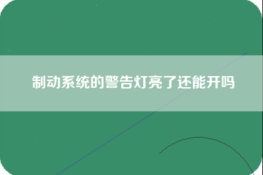 制动系统的警告灯亮了还能开吗