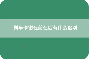 刹车卡钳在前在后有什么区别