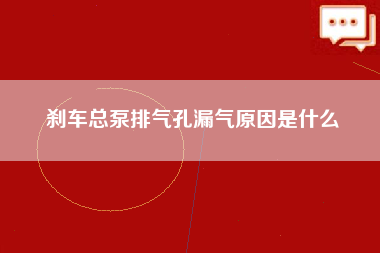 刹车总泵排气孔漏气原因是什么