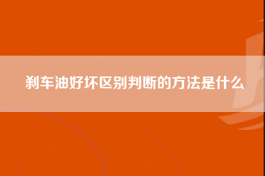 刹车油好坏区别判断的方法是什么