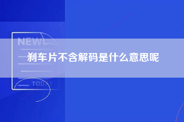 刹车片不含解码是什么意思呢