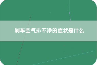 刹车空气排不净的症状是什么