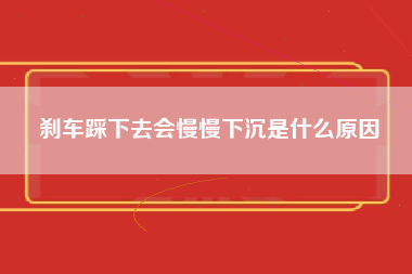 刹车踩下去会慢慢下沉是什么原因