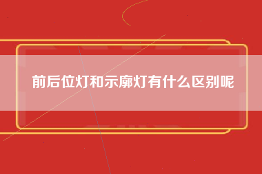 前后位灯和示廓灯有什么区别呢