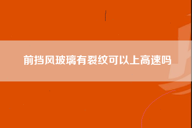 前挡风玻璃有裂纹可以上高速吗