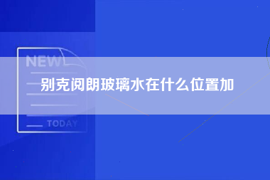 别克阅朗玻璃水在什么位置加