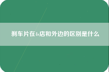 刹车片在4s店和外边的区别是什么