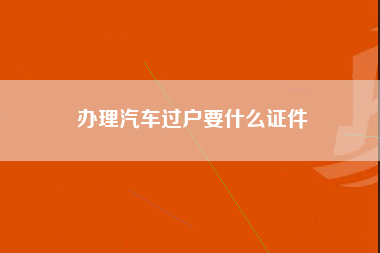 办理汽车过户要什么证件