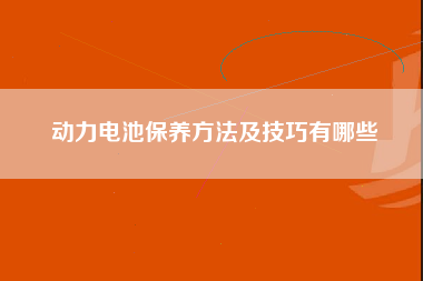 动力电池保养方法及技巧有哪些