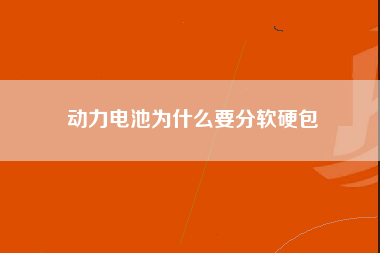 动力电池为什么要分软硬包