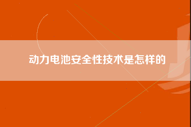 动力电池安全性技术是怎样的