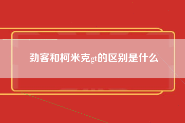 劲客和柯米克gt的区别是什么