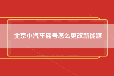 北京小汽车摇号怎么更改新能源