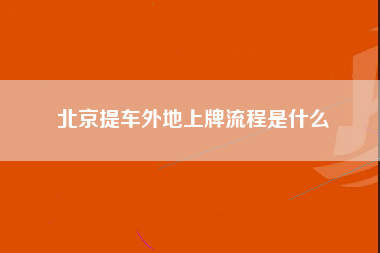 北京提车外地上牌流程是什么