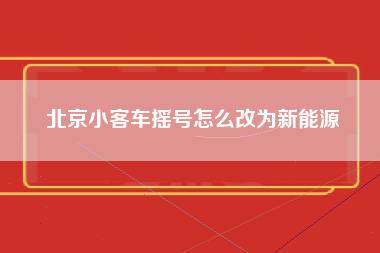 北京小客车摇号怎么改为新能源