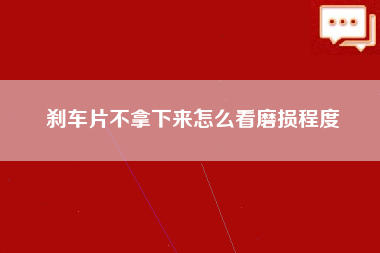 刹车片不拿下来怎么看磨损程度