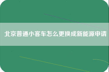 北京普通小客车怎么更换成新能源申请