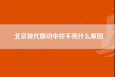 北京现代朗动中控不亮什么原因