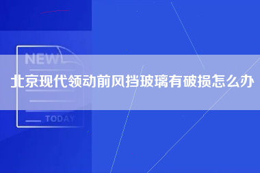 北京现代领动前风挡玻璃有破损怎么办