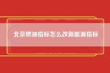 北京燃油指标怎么改新能源指标