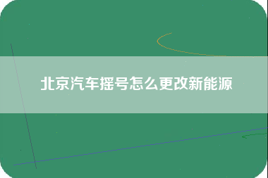 北京汽车摇号怎么更改新能源