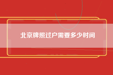 北京牌照过户需要多少时间