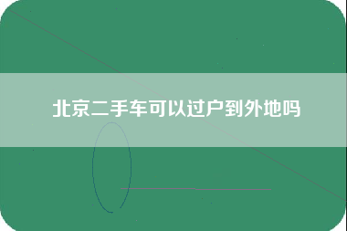 北京二手车可以过户到外地吗