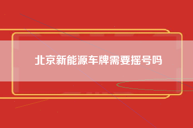 北京新能源车牌需要摇号吗