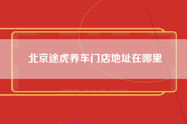 北京途虎养车门店地址在哪里