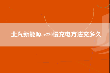 北汽新能源ec220慢充电方法充多久