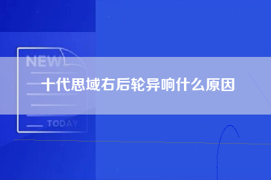 十代思域右后轮异响什么原因