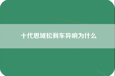 十代思域松刹车异响为什么