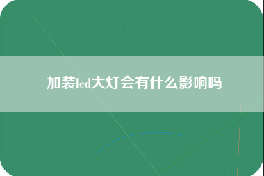 加装led大灯会有什么影响吗