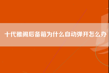 十代雅阁后备箱为什么自动弹开怎么办