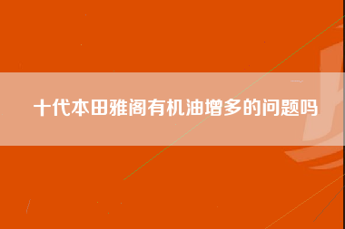 十代本田雅阁有机油增多的问题吗